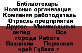 Библиотекарь › Название организации ­ Компания-работодатель › Отрасль предприятия ­ Другое › Минимальный оклад ­ 18 000 - Все города Работа » Вакансии   . Пермский край,Губаха г.